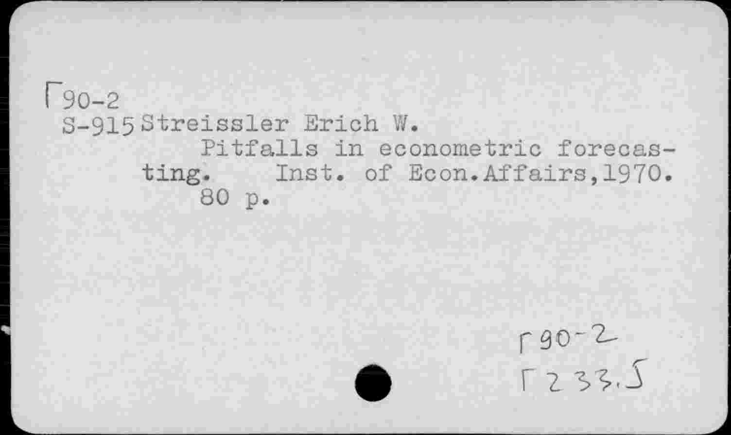 ﻿F90-2
S-915Streissler Erich W.
Pitfalls in econometric forecasting. Inst, of Econ.Affairs,1970.
80 p.
f 90^ r i ss.l